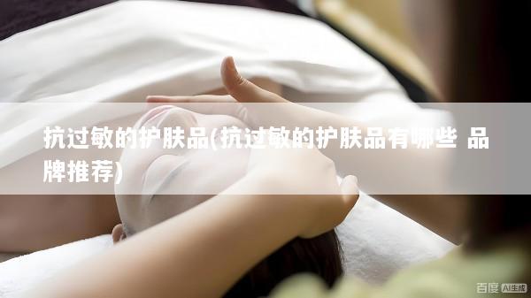 抗过敏的护肤品(抗过敏的护肤品有哪些 品牌推荐)