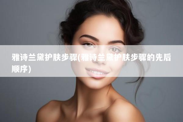 雅诗兰黛护肤步骤(雅诗兰黛护肤步骤的先后顺序)