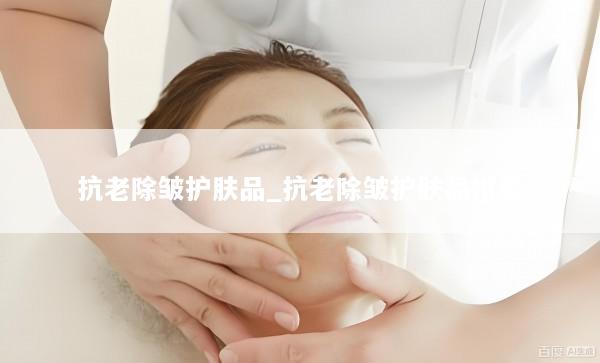 抗老除皱护肤品_抗老除皱护肤品推荐
