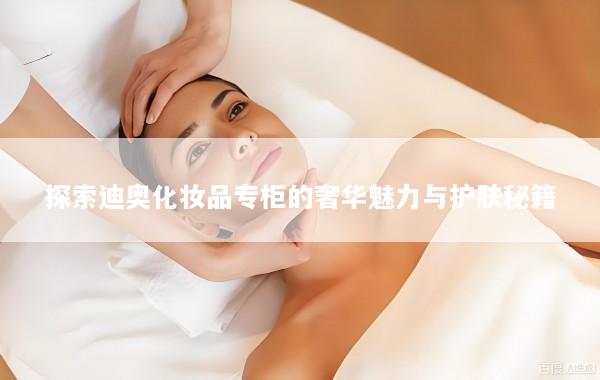 探索迪奥化妆品专柜的奢华魅力与护肤秘籍